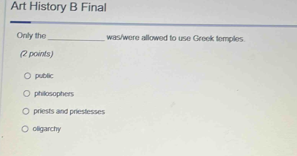 art history b final\nonly the ____________ was/were allowed to use greek temples.\n(2 points)\n○ public\n○ philosophers\n○ priests and priestesses\n○ oligarchy