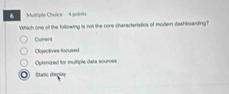 6 multiple choice 4 points which one of the following is not the core characteristics of modern dashboarding? current objectives - focused optimized for multiple data sources static display
