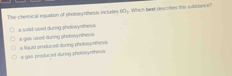 the chemical equation of photosynthesis includes 6o₂. which best describes this substance?\n a solid used during photosynthesis\n a gas used during photosynthesis\n a liquid produced during photosynthesis\n a gas produced during photosynthesis