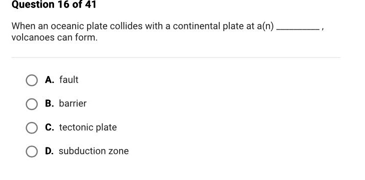 question 16 of 41\nwhen an oceanic plate collides with a continental plate at a(n) _________, volcanoes can form.\na. fault\nb. barrier\nc. tectonic plate\nd. subduction zone