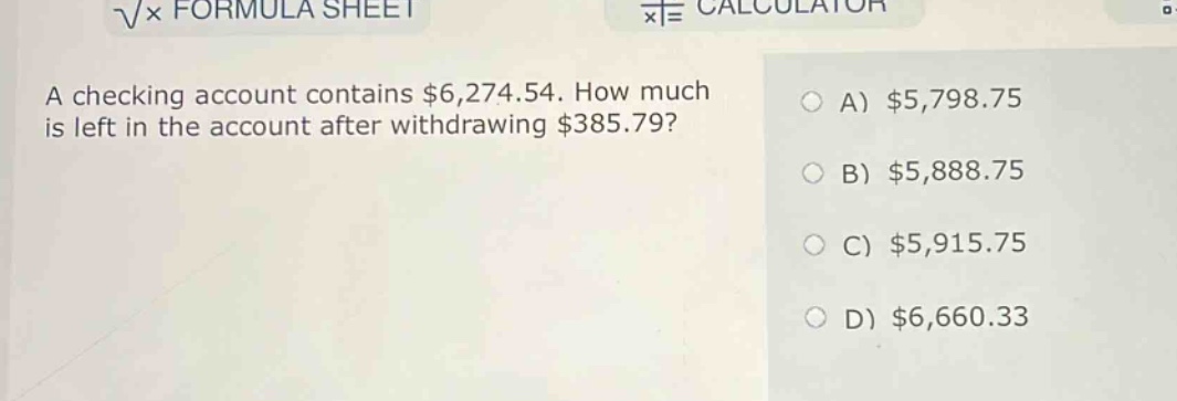 a checking account contains $6,274.54. how much is left in the account after withdrawing $385.79?\na) $5,798.75\nb) $5,888.75\nc) $5,915.75\nd) $6,660.33