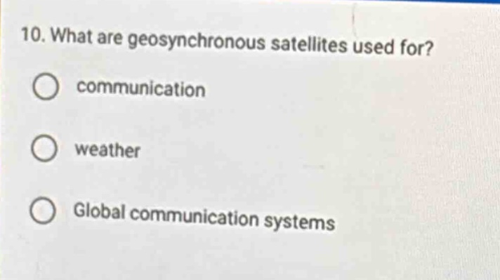 10. what are geosynchronous satellites used for?\ncommunication\nweather\nglobal communication systems