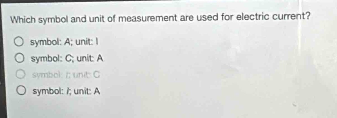 which symbol and unit of measurement are used for electric current?\no symbol: a; unit: i\no symbol: c; unit: a\no symbol: i; unit: c\no symbol: i; unit: a