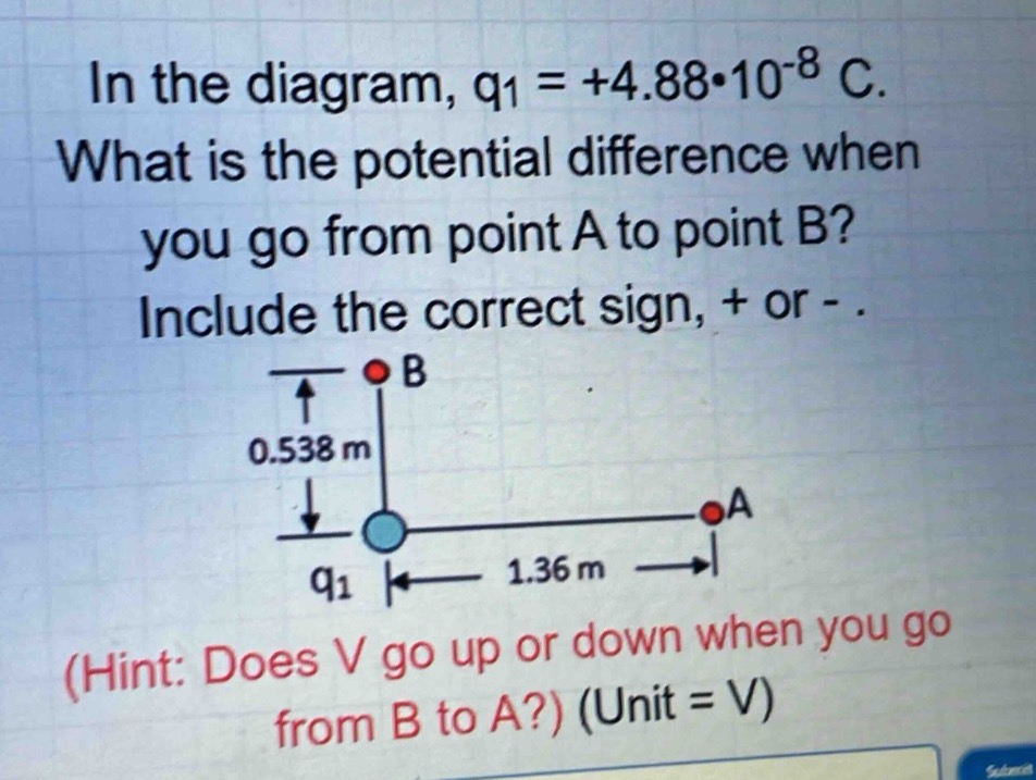 in the diagram, q1 = +4.88*10^(-8) c. what is the potential difference when you go from point a to point b? include the correct sign, + or -.\n(hint: does v go up or down when you go from b to a?) (unit = v)