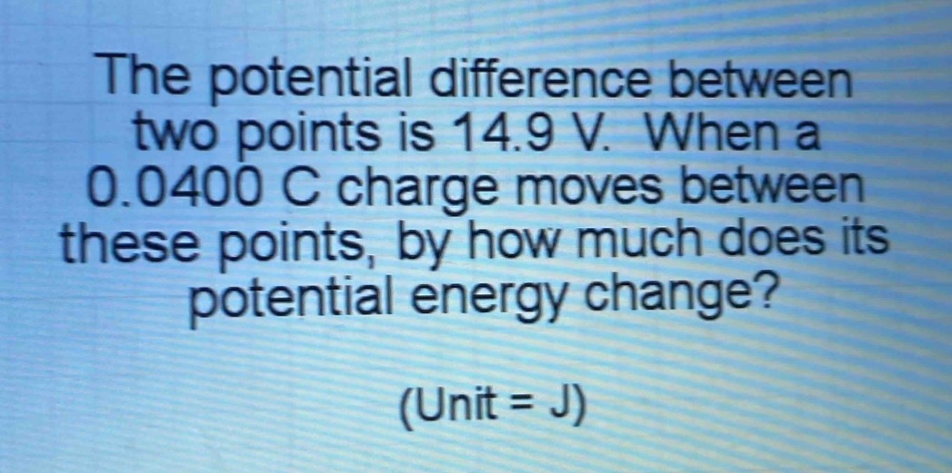 the potential difference between two points is 14.9 v. when a 0.0400 c charge moves between these points, by how much does its potential energy change? (unit = j)