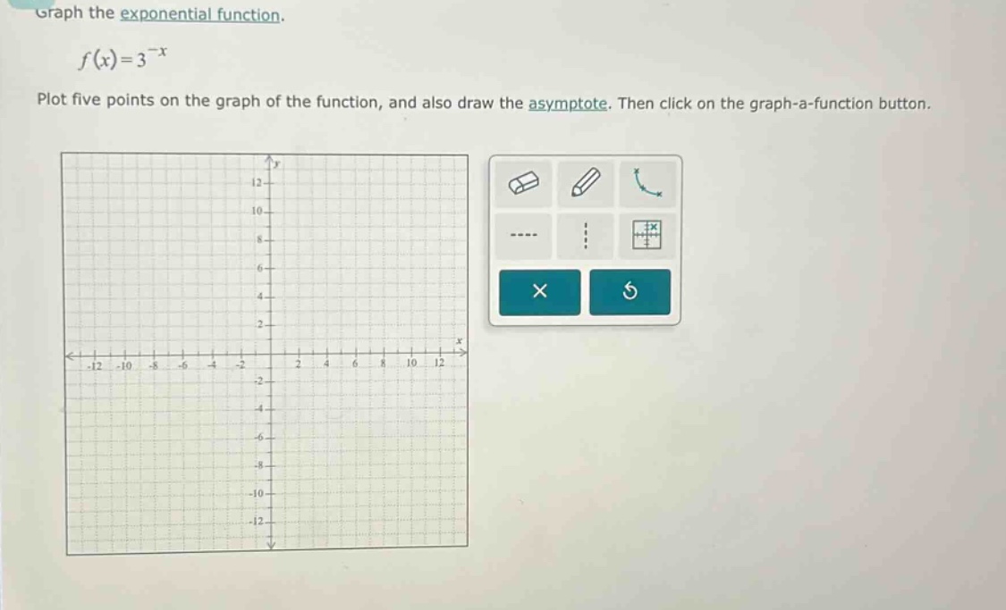 graph the exponential function.\n\n$f(x)=3^{-x}$\n\nplot five points on the graph of the function, and also draw the asymptote. then click on the graph - a - function button.