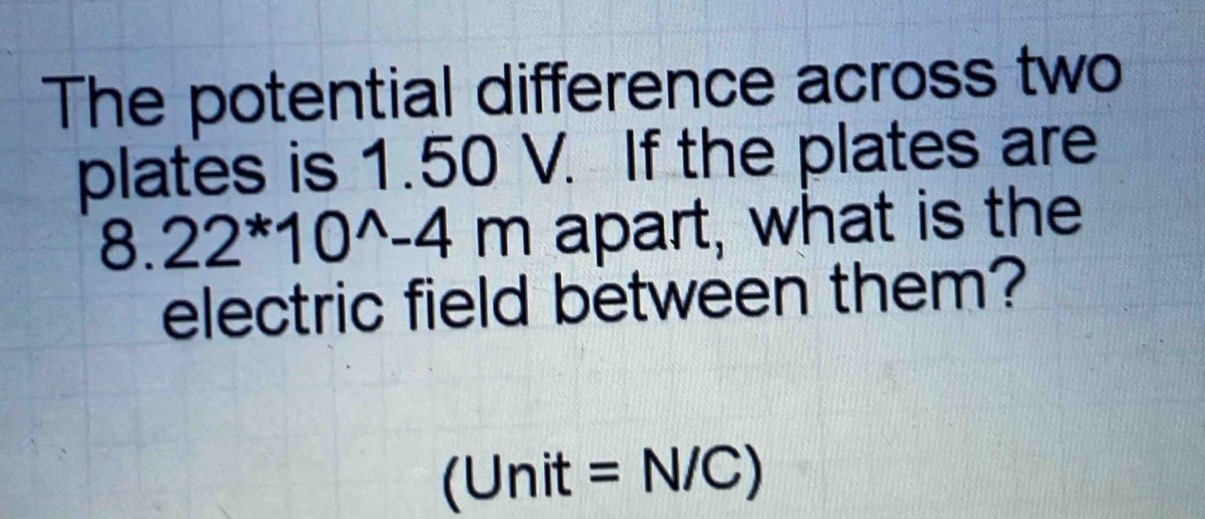 the potential difference across two plates is 1.50 v. if the plates are 8.22*10^-4 m apart, what is the electric field between them? (unit = n/c)