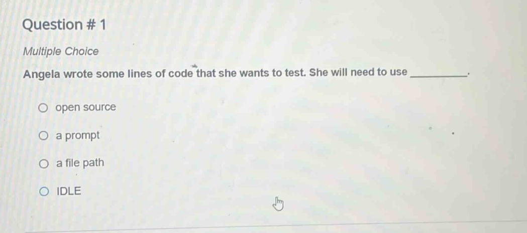 question # 1\nmultiple choice\nangela wrote some lines of code that she wants to test. she will need to use __________.\nopen source\na prompt\na file path\nidle