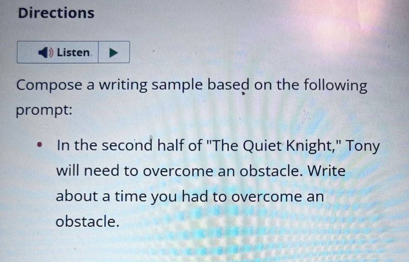 directions\nlisten.\ncompose a writing sample based on the following prompt:\n• in the second half of \the quiet knight,\ tony will need to overcome an obstacle. write about a time you had to overcome an obstacle.