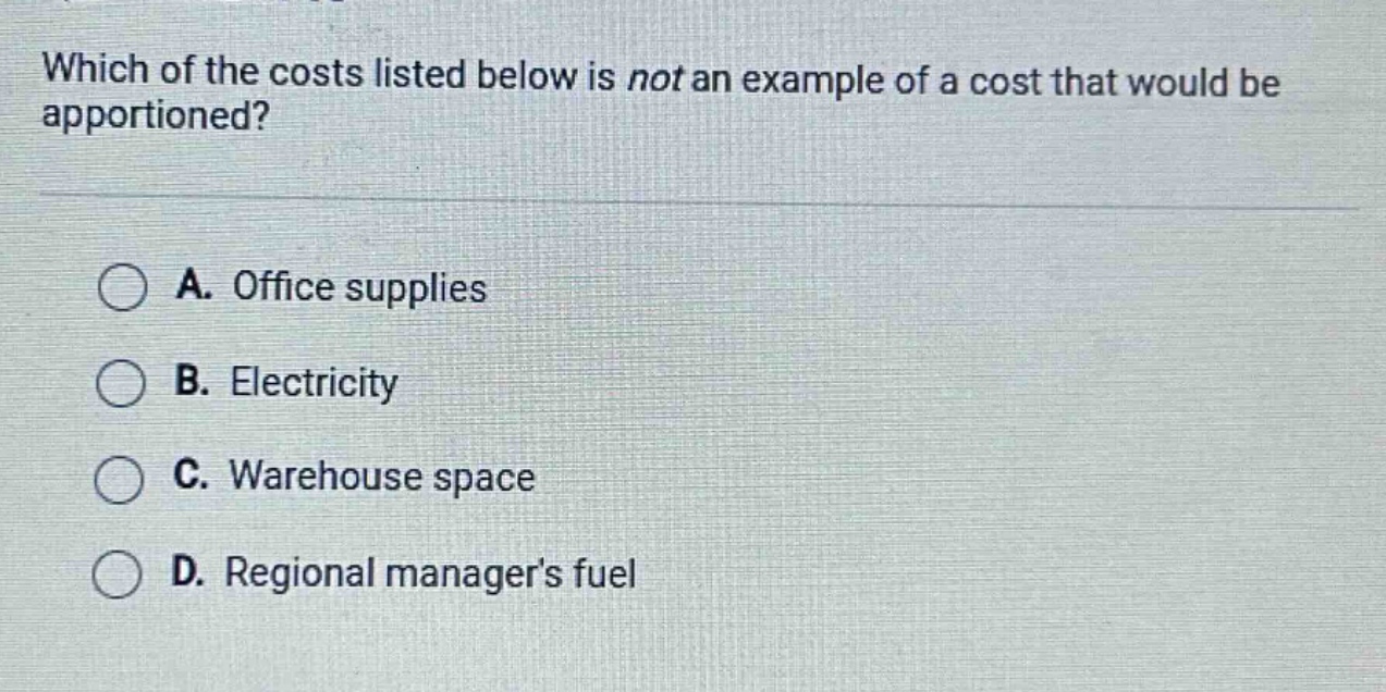 which of the costs listed below is not an example of a cost that would be apportioned?\na. office supplies\nb. electricity\nc. warehouse space\nd. regional managers fuel