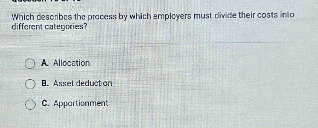 which describes the process by which employers must divide their costs into different categories?\na. allocation\nb. asset deduction\nc. apportionment