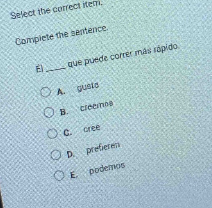 select the correct item. complete the sentence. él ____ que puede correr más rápido. a. gusta b. creemos c. cree d. prefieren e. podemos