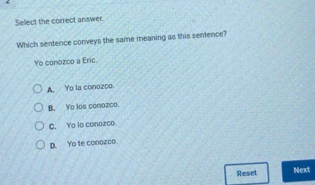 select the correct answer. which sentence conveys the same meaning as this sentence? yo conozco a eric. a. yo la conozco. b. yo los conozco. c. yo lo conozco. d. yo te conozco.