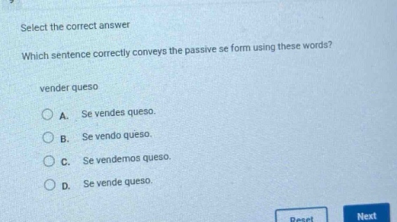 select the correct answer\nwhich sentence correctly conveys the passive se form using these words?\nvender queso\na. se vendes queso.\nb. se vendo queso.\nc. se vendemos queso.\nd. se vende queso.