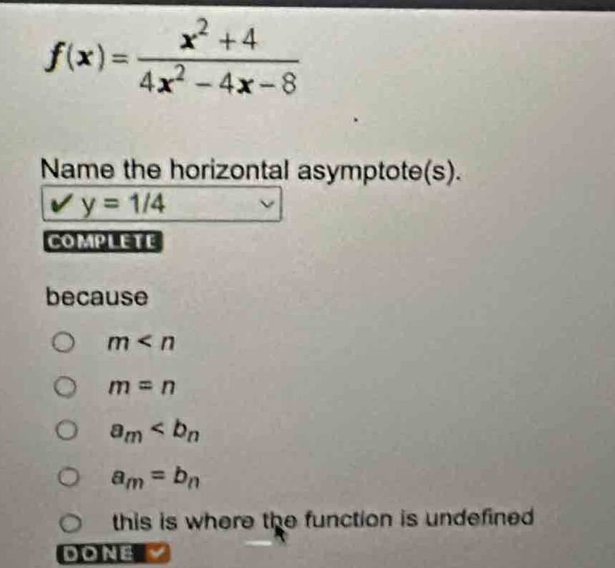 f(x)=\frac{x^{2}+4}{4x^{2}-4x - 8}\nname the horizontal asymptote(s).\ny = 1/4\ncomplete\nbecause\nm < n\nm = n\n a_m < b_n\n a_m = b_n\nthis is where the function is undefined\ndone