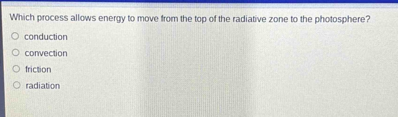 which process allows energy to move from the top of the radiative zone to the photosphere?\nconduction\nconvection\nfriction\nradiation