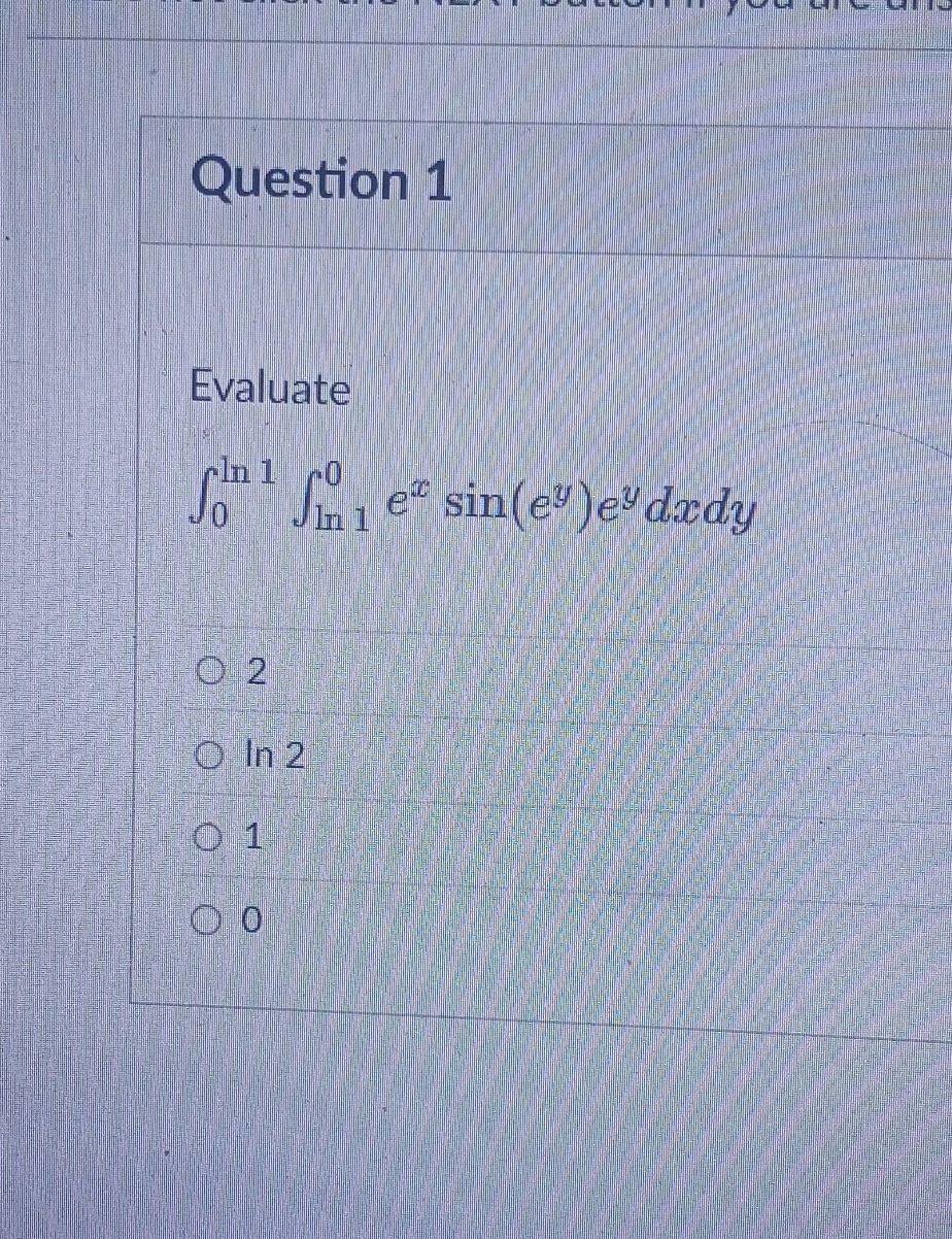 question 1\nevaluate\n\\(\\int_{0}^{\\ln 1}\\int_{\\ln 1}^{0}e^{x}\\sin(e^{y})e^{y}dxdy\\)\n\\(\\bigcirc 2\\)\n\\(\\bigcirc \\ln 2\\)\n\\(\\bigcirc 1\\)\n\\(\\bigcirc 0\\)