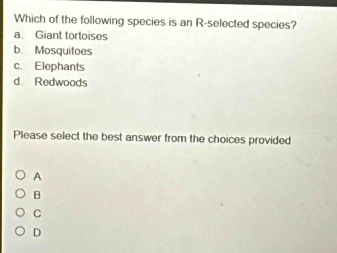 which of the following species is an r - selected species?\na. giant tortoises\nb. mosquitoes\nc. elephants\nd. redwoods\nplease select the best answer from the choices provided\no a\no b\no c\no d