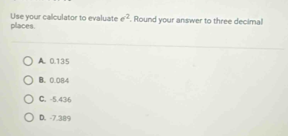 use your calculator to evaluate $e^{-2}$. round your answer to three decimal places.\n\na. 0.135\nb. 0.084\nc. -5.436\nd. -7.389