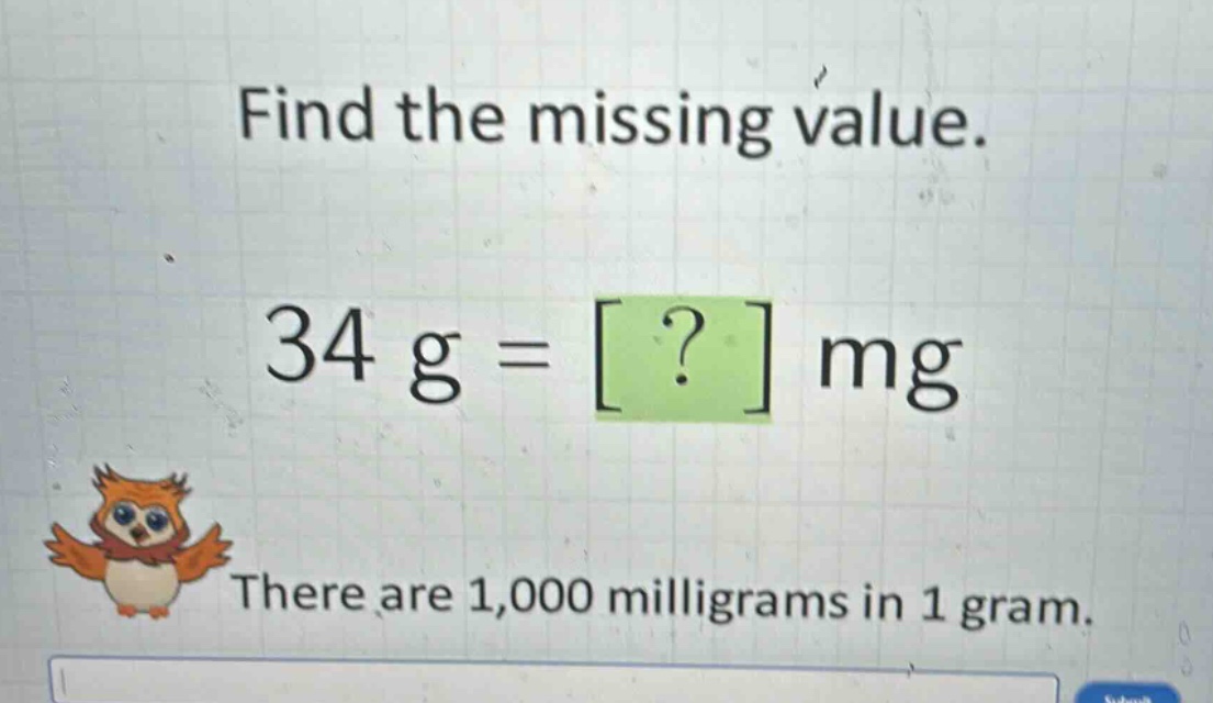 find the missing value. 34 g = ? mg there are 1,000 milligrams in 1 gram.