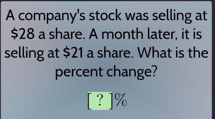 a companys stock was selling at $28 a share. a month later, it is selling at $21 a share. what is the percent change? ?%