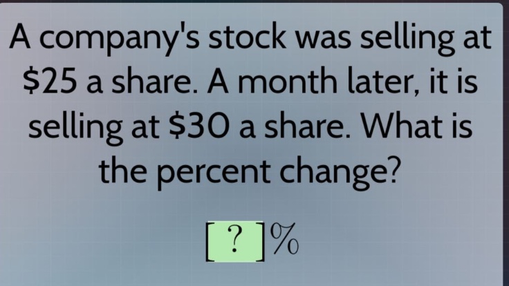 a companys stock was selling at $25 a share. a month later, it is selling at $30 a share. what is the percent change? ?%