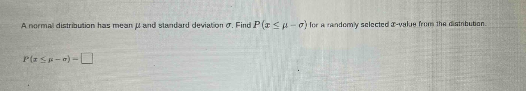 a normal distribution has mean $mu$ and standard deviation $sigma$. find $p(xleqmu - sigma)$ for a randomly selected $x$-value from the distribution.\n$p(xleqmu - sigma)=square$