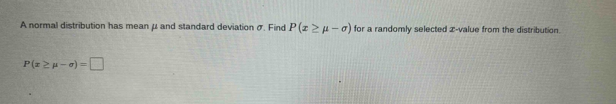 a normal distribution has mean $mu$ and standard deviation $sigma$. find $p(xgeqmu - sigma)$ for a randomly selected $x$-value from the distribution.\n$p(xgeqmu - sigma)=square$