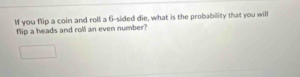 if you flip a coin and roll a 6 - sided die, what is the probability that you will flip a heads and roll an even number?