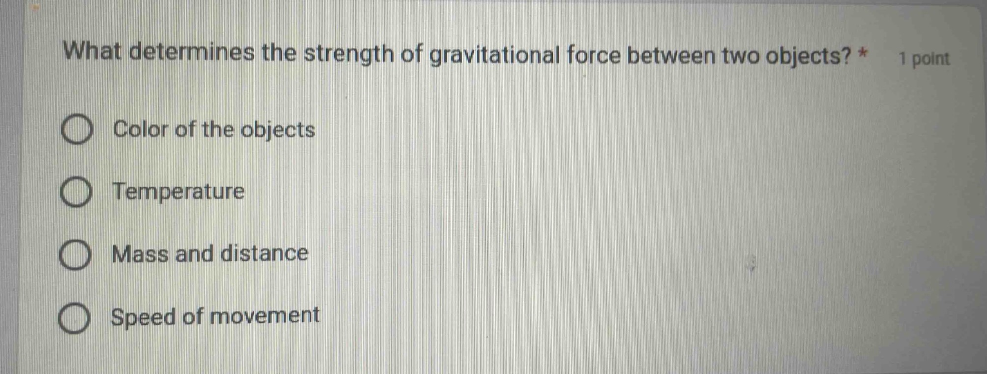 what determines the strength of gravitational force between two objects? * 1 point\ncolor of the objects\ntemperature\nmass and distance\nspeed of movement