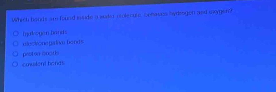 which bonds are found inside a water molecule, between hydrogen and oxygen?\n○ hydrogen bonds\n○ electronegative bonds\n○ proton bonds\n○ covalent bonds
