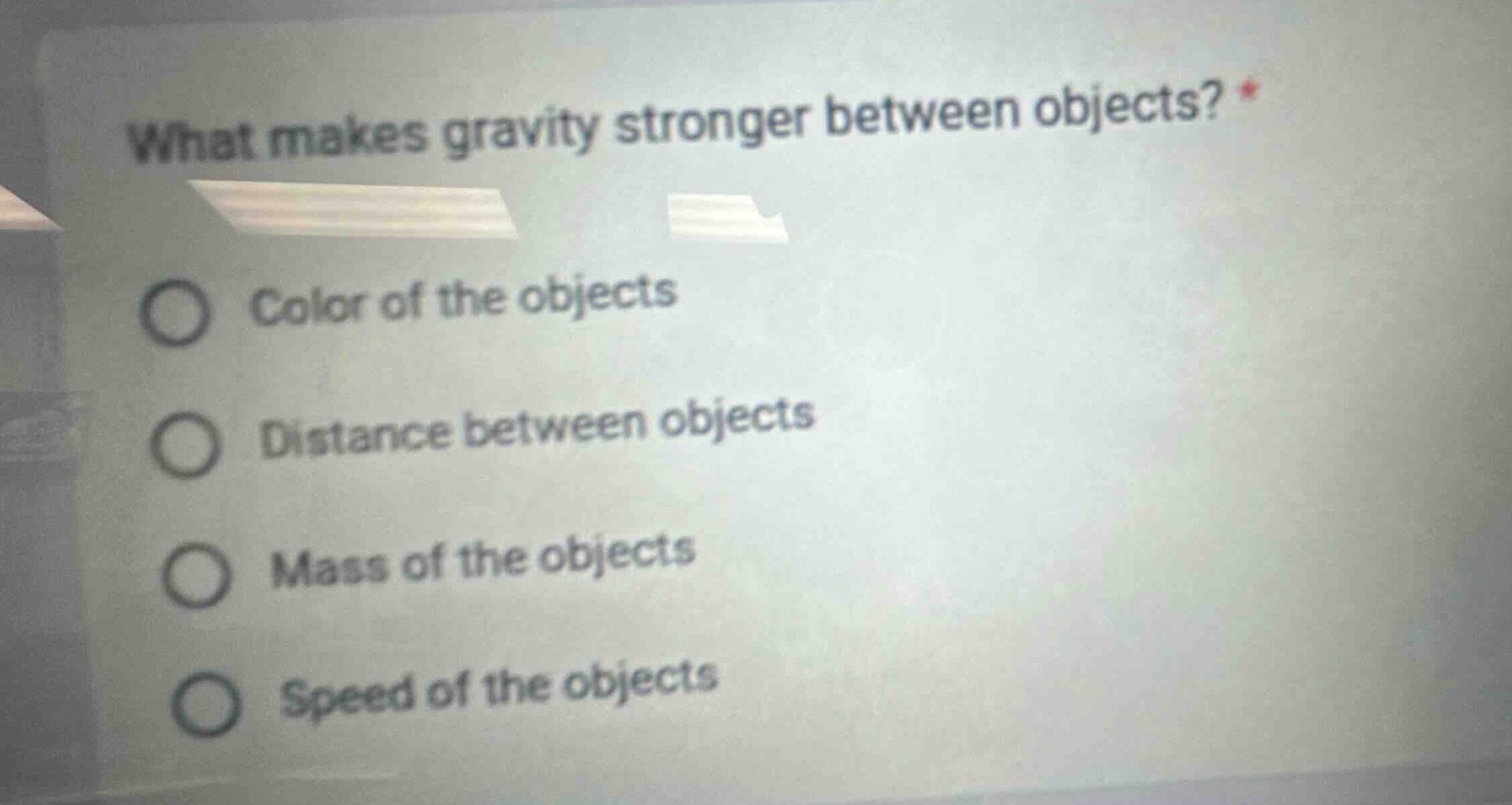 what makes gravity stronger between objects? *\ncolor of the objects\ndistance between objects\nmass of the objects\nspeed of the objects