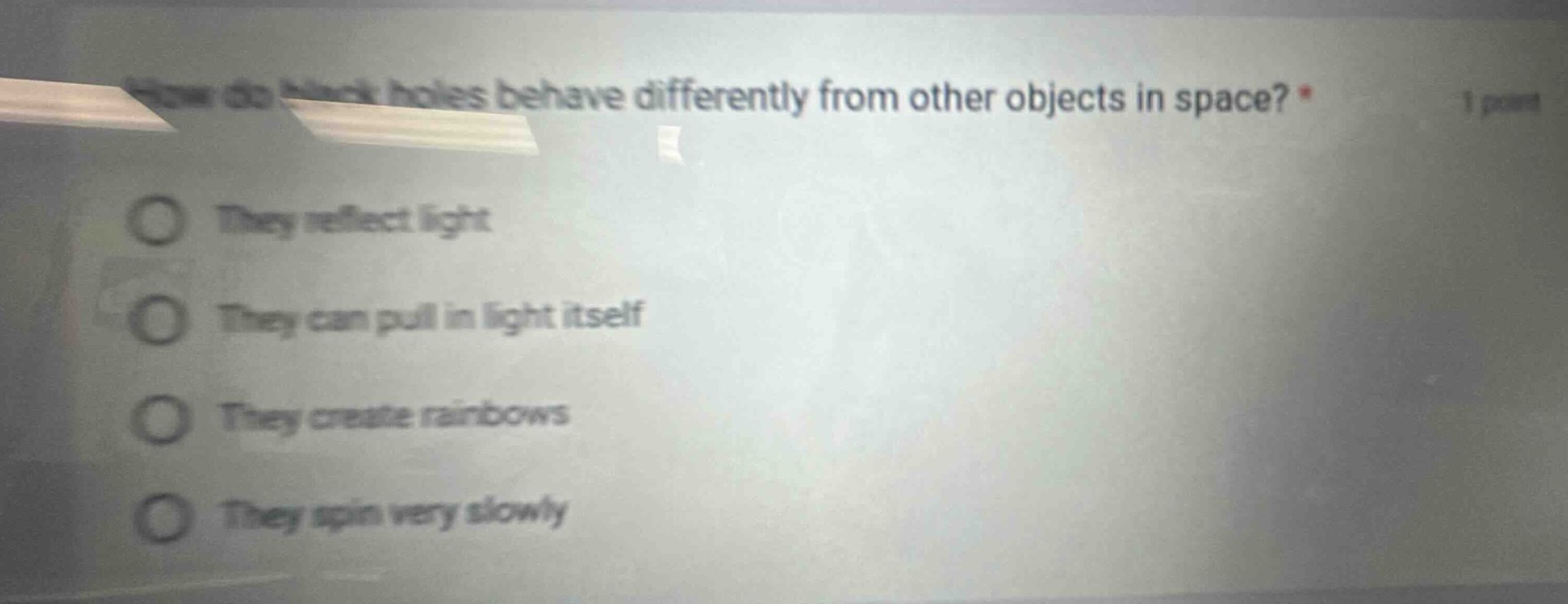 how do black holes behave differently from other objects in space? *\nthey reflect light\nthey can pull in light itself\nthey create rainbows\nthey spin very slowly
