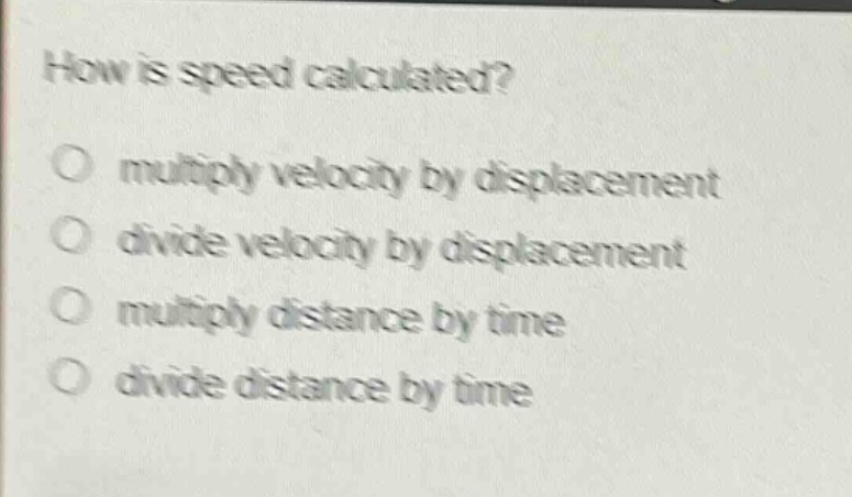 how is speed calculated?\no multiply velocity by displacement\no divide velocity by displacement\no multiply distance by time\no divide distance by time