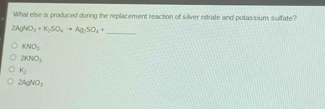 what else is produced during the replacement reaction of silver nitrate and potassium sulfate? 2agno₃ + k₂so₄ → ag₂so₄ + ________\no kno₃\no 2kno₃\no k₂\no 2agno₃