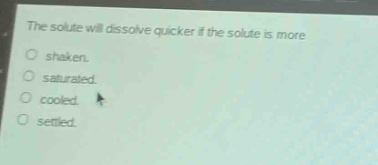 the solute will dissolve quicker if the solute is more\no shaken.\no saturated.\no cooled.\no settled.