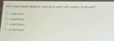 who would most likely be required to work with sodium hydroxide?\no a plumber\no a gardener\no a bricklayer\no a mechanic