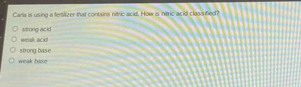 carla is using a fertilizer that contains nitric acid. how is nitric acid classified?\nstrong acid\nweak acid\nstrong base\nweak base