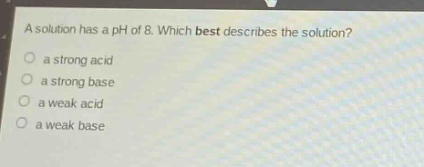 a solution has a ph of 8. which best describes the solution?\no a strong acid\no a strong base\no a weak acid\no a weak base