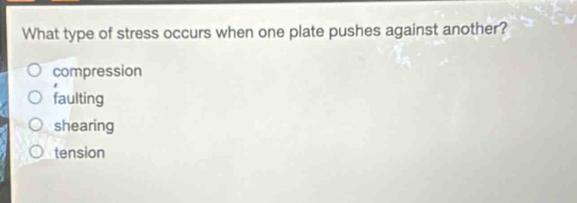 what type of stress occurs when one plate pushes against another?\no compression\no faulting\no shearing\no tension