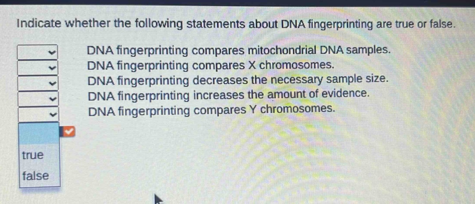 indicate whether the following statements about dna fingerprinting are true or false. dna fingerprinting compares mitochondrial dna samples. dna fingerprinting compares x chromosomes. dna fingerprinting decreases the necessary sample size. dna fingerprinting increases the amount of evidence. dna fingerprinting compares y chromosomes.