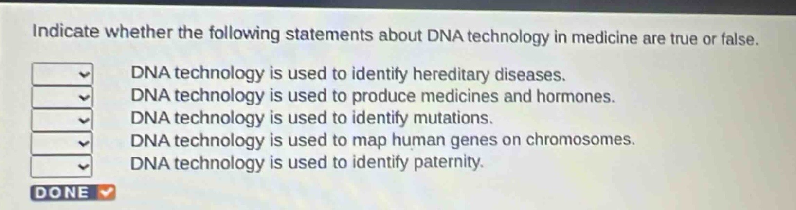 indicate whether the following statements about dna technology in medicine are true or false. dna technology is used to identify hereditary diseases. dna technology is used to produce medicines and hormones. dna technology is used to identify mutations. dna technology is used to map human genes on chromosomes. dna technology is used to identify paternity.