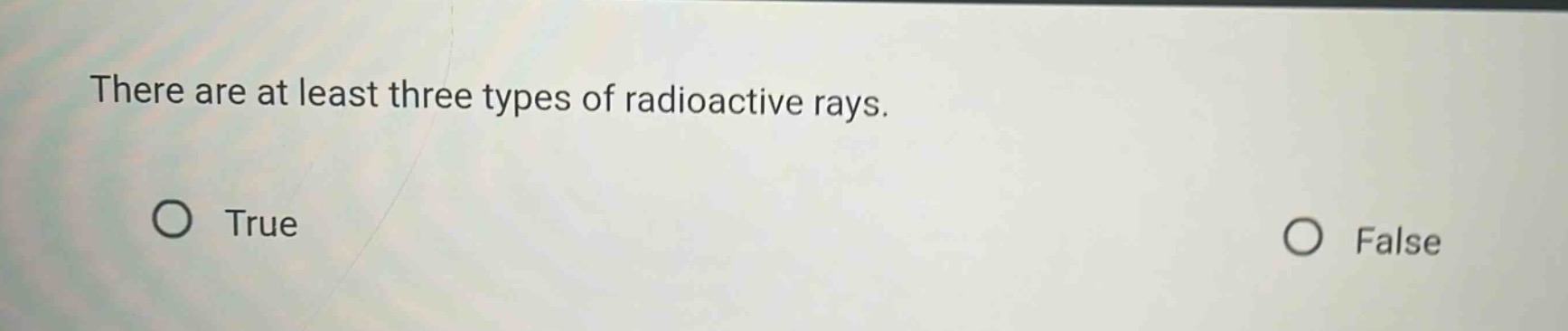 there are at least three types of radioactive rays.\no true\no false