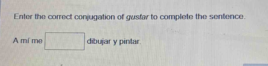 enter the correct conjugation of gustar to complete the sentence. a mí me dibujar y pintar.