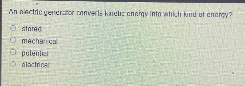 an electric generator converts kinetic energy into which kind of energy?\no stored\no mechanical\no potential\no electrical