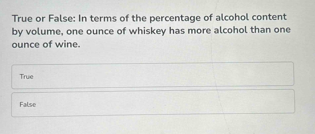 true or false: in terms of the percentage of alcohol content by volume, one ounce of whiskey has more alcohol than one ounce of wine.\ntrue\nfalse