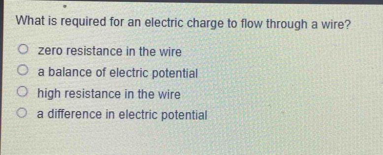 what is required for an electric charge to flow through a wire?\no zero resistance in the wire\no a balance of electric potential\no high resistance in the wire\no a difference in electric potential