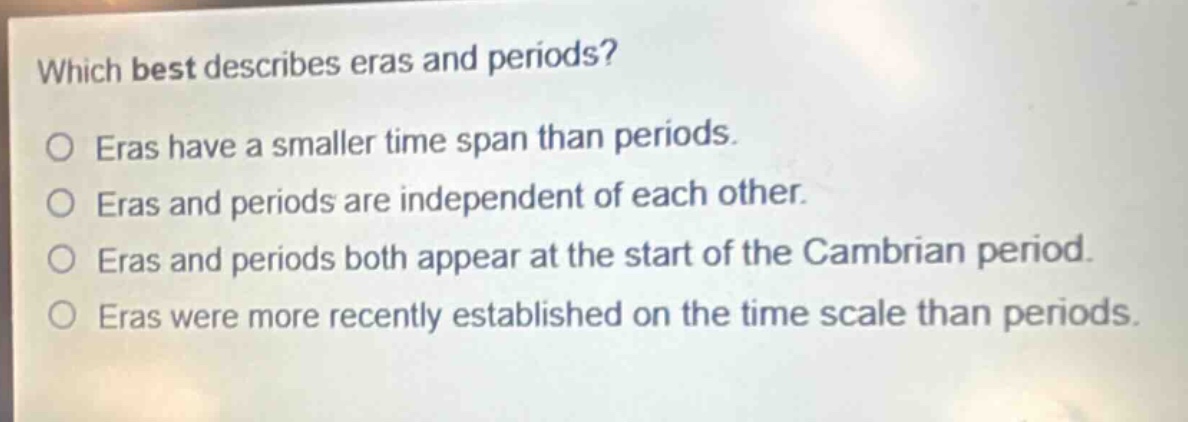 which best describes eras and periods?\no eras have a smaller time span than periods.\no eras and periods are independent of each other.\no eras and periods both appear at the start of the cambrian period.\no eras were more recently established on the time scale than periods.