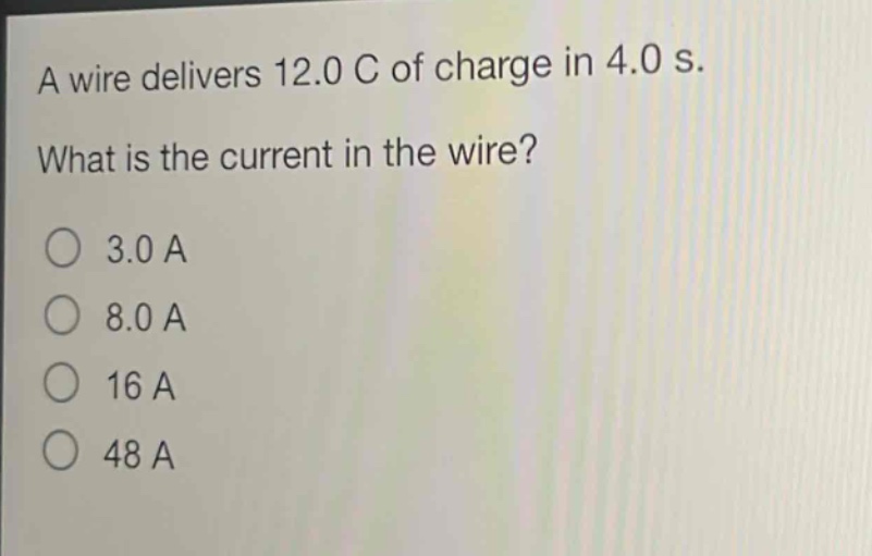 a wire delivers 12.0 c of charge in 4.0 s. what is the current in the wire?\no 3.0 a\no 8.0 a\no 16 a\no 48 a
