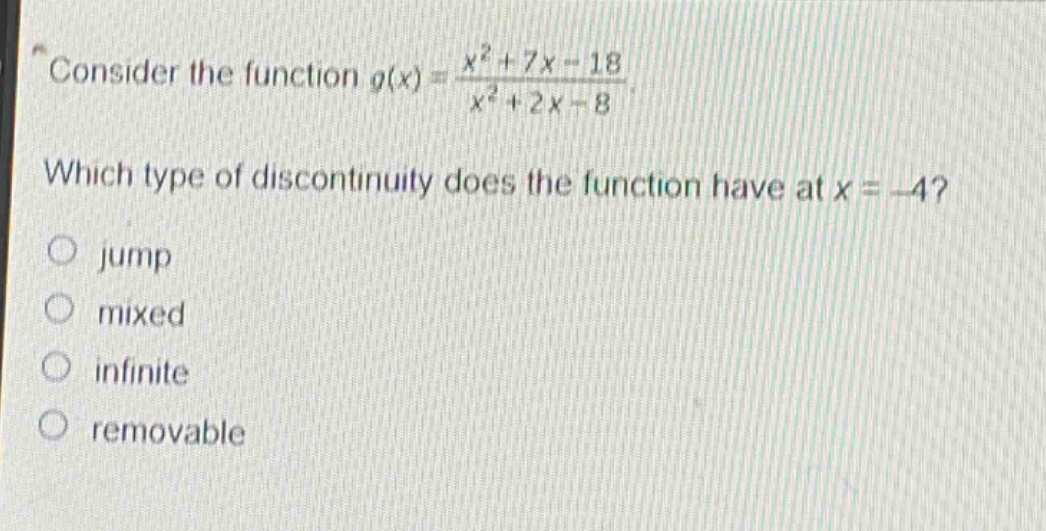 consider the function $g(x)=\frac{x^{2}+7x - 18}{x^{2}+2x - 8}$. which type of discontinuity does the function have at $x=-4$? jump mixed infinite removable